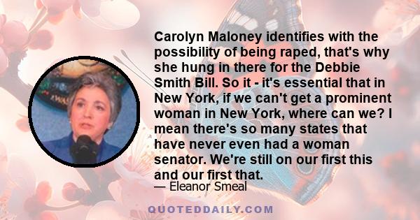 Carolyn Maloney identifies with the possibility of being raped, that's why she hung in there for the Debbie Smith Bill. So it - it's essential that in New York, if we can't get a prominent woman in New York, where can