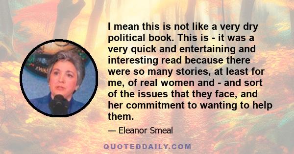 I mean this is not like a very dry political book. This is - it was a very quick and entertaining and interesting read because there were so many stories, at least for me, of real women and - and sort of the issues that 