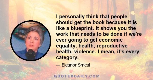 I personally think that people should get the book because it is like a blueprint. It shows you the work that needs to be done if we're ever going to get economic equality, health, reproductive health, violence. I mean, 