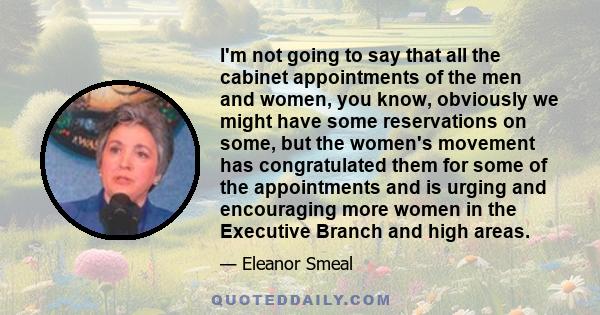 I'm not going to say that all the cabinet appointments of the men and women, you know, obviously we might have some reservations on some, but the women's movement has congratulated them for some of the appointments and