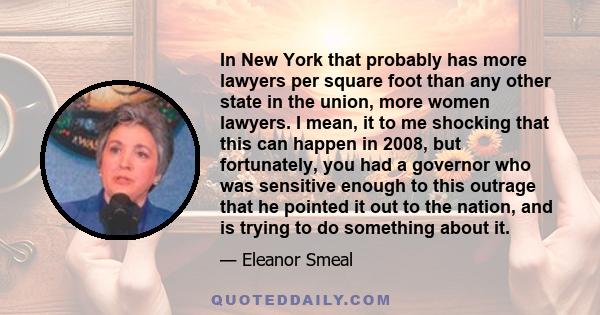 In New York that probably has more lawyers per square foot than any other state in the union, more women lawyers. I mean, it to me shocking that this can happen in 2008, but fortunately, you had a governor who was