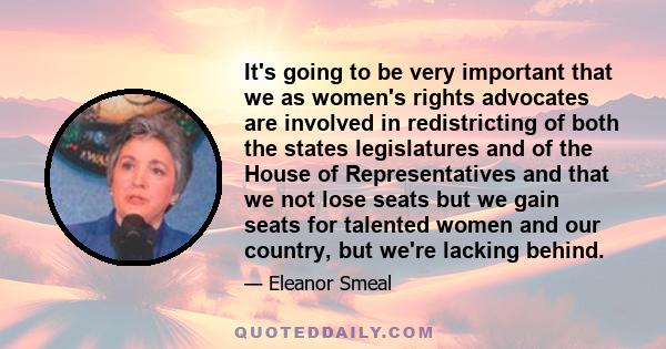 It's going to be very important that we as women's rights advocates are involved in redistricting of both the states legislatures and of the House of Representatives and that we not lose seats but we gain seats for