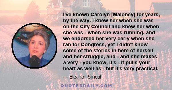 I've known Carolyn [Maloney] for years, by the way. I knew her when she was on the City Council and knew her when she was - when she was running, and we endorsed her very early when she ran for Congress, yet I didn't