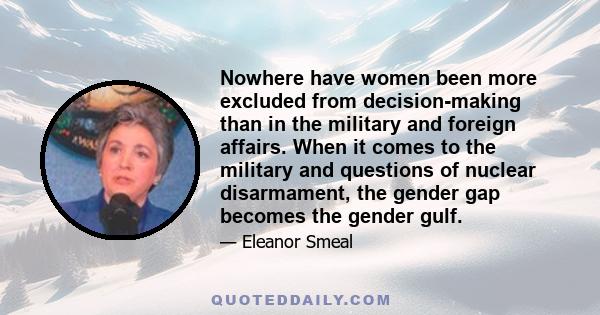 Nowhere have women been more excluded from decision-making than in the military and foreign affairs. When it comes to the military and questions of nuclear disarmament, the gender gap becomes the gender gulf.