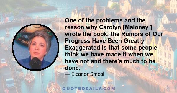 One of the problems and the reason why Carolyn [Maloney ] wrote the book, the Rumors of Our Progress Have Been Greatly Exaggerated is that some people think we have made it when we have not and there's much to be done.