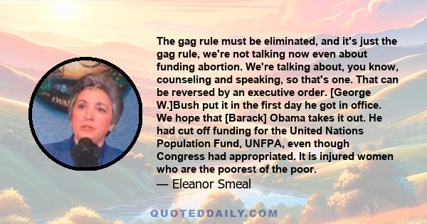 The gag rule must be eliminated, and it's just the gag rule, we're not talking now even about funding abortion. We're talking about, you know, counseling and speaking, so that's one. That can be reversed by an executive 