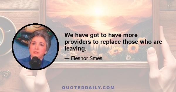 We have got to have more providers to replace those who are leaving.