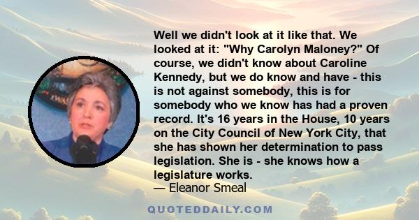 Well we didn't look at it like that. We looked at it: Why Carolyn Maloney? Of course, we didn't know about Caroline Kennedy, but we do know and have - this is not against somebody, this is for somebody who we know has