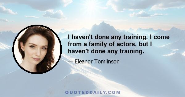 I haven't done any training. I come from a family of actors, but I haven't done any training.