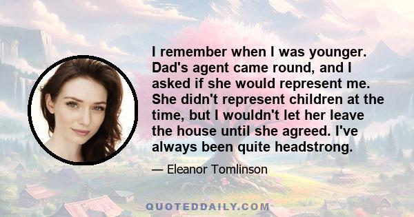 I remember when I was younger. Dad's agent came round, and I asked if she would represent me. She didn't represent children at the time, but I wouldn't let her leave the house until she agreed. I've always been quite