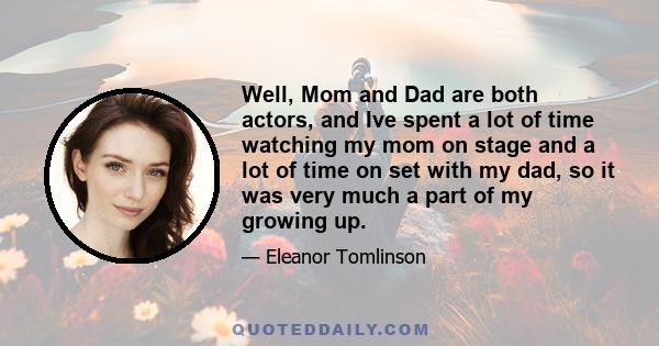 Well, Mom and Dad are both actors, and Ive spent a lot of time watching my mom on stage and a lot of time on set with my dad, so it was very much a part of my growing up.