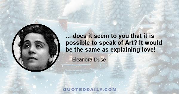 ... does it seem to you that it is possible to speak of Art? It would be the same as explaining love!