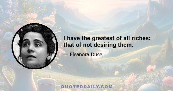 I have the greatest of all riches: that of not desiring them.