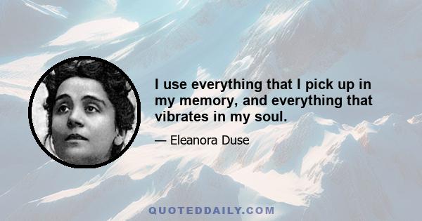 I use everything that I pick up in my memory, and everything that vibrates in my soul.