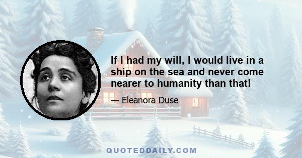 If I had my will, I would live in a ship on the sea and never come nearer to humanity than that!