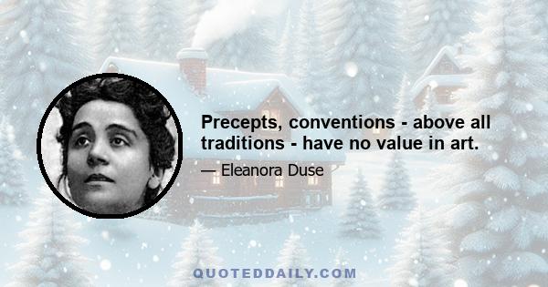 Precepts, conventions - above all traditions - have no value in art.