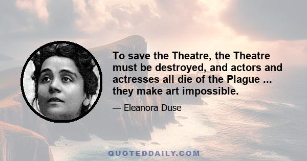 To save the Theatre, the Theatre must be destroyed, and actors and actresses all die of the Plague ... they make art impossible.