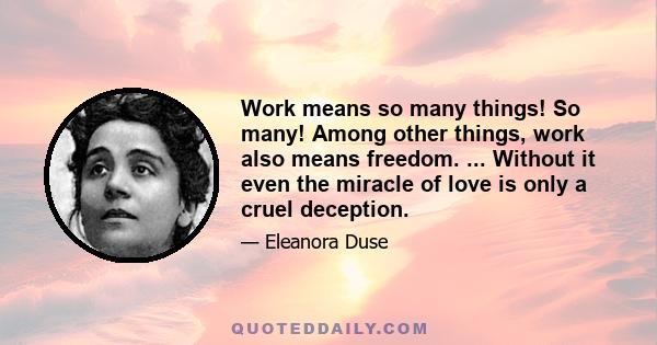 Work means so many things! So many! Among other things, work also means freedom. ... Without it even the miracle of love is only a cruel deception.