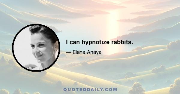 I can hypnotize rabbits.