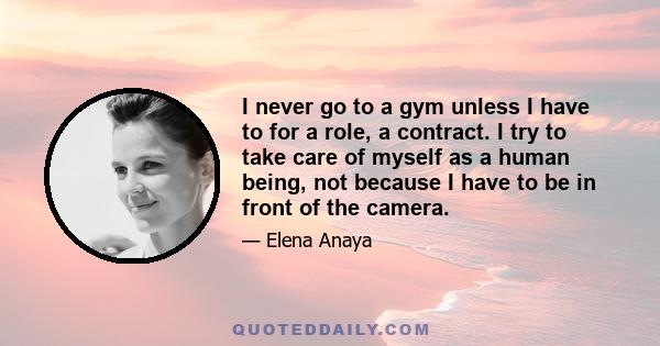 I never go to a gym unless I have to for a role, a contract. I try to take care of myself as a human being, not because I have to be in front of the camera.