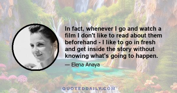 In fact, whenever I go and watch a film I don't like to read about them beforehand - I like to go in fresh and get inside the story without knowing what's going to happen.