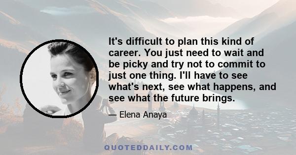 It's difficult to plan this kind of career. You just need to wait and be picky and try not to commit to just one thing. I'll have to see what's next, see what happens, and see what the future brings.