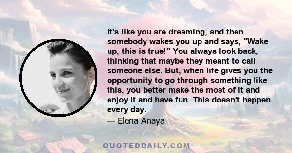 It's like you are dreaming, and then somebody wakes you up and says, Wake up, this is true! You always look back, thinking that maybe they meant to call someone else. But, when life gives you the opportunity to go