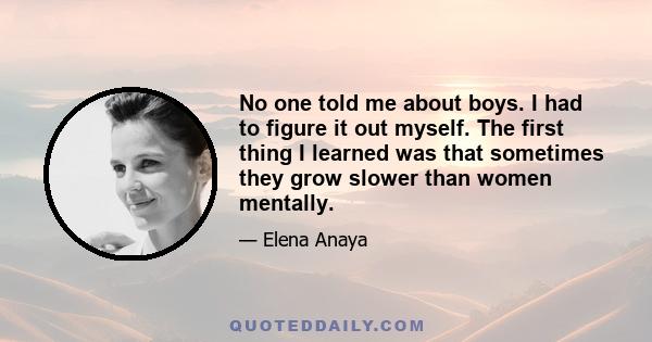 No one told me about boys. I had to figure it out myself. The first thing I learned was that sometimes they grow slower than women mentally.