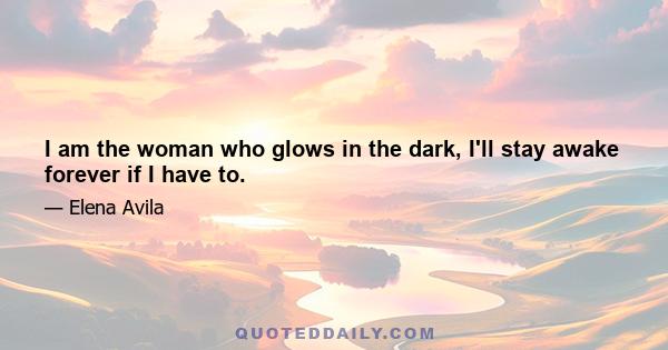 I am the woman who glows in the dark, I'll stay awake forever if I have to.