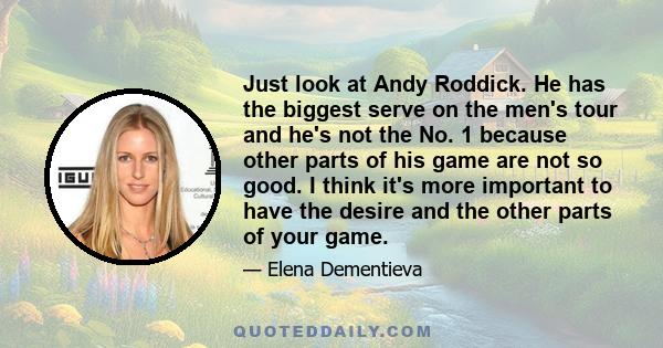 Just look at Andy Roddick. He has the biggest serve on the men's tour and he's not the No. 1 because other parts of his game are not so good. I think it's more important to have the desire and the other parts of your