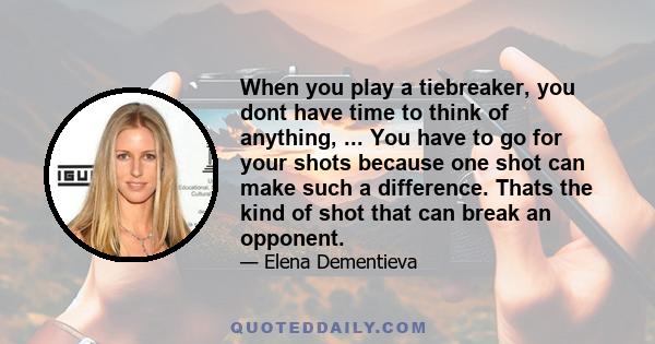 When you play a tiebreaker, you dont have time to think of anything, ... You have to go for your shots because one shot can make such a difference. Thats the kind of shot that can break an opponent.