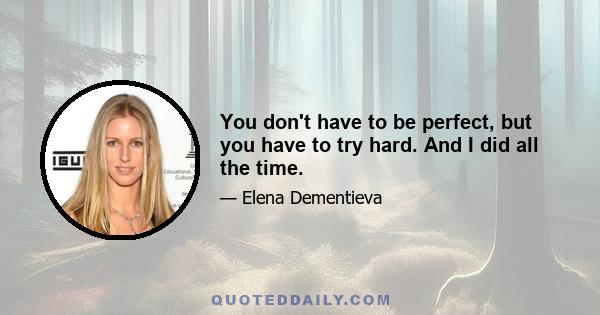 You don't have to be perfect, but you have to try hard. And I did all the time.