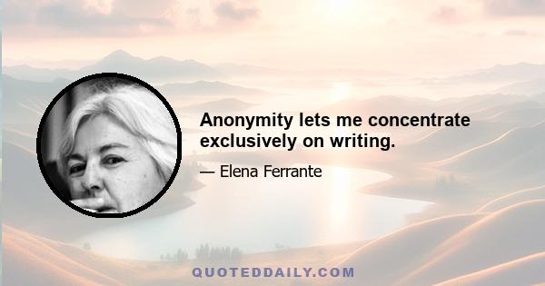 Anonymity lets me concentrate exclusively on writing.