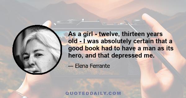 As a girl - twelve, thirteen years old - I was absolutely certain that a good book had to have a man as its hero, and that depressed me.