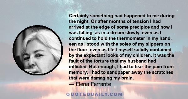 Certainly something had happened to me during the night. Or after months of tension I had arrived at the edge of some precipice and now I was falling, as in a dream slowly, even as I continued to hold the thermometer in 