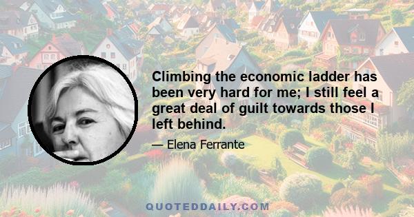 Climbing the economic ladder has been very hard for me; I still feel a great deal of guilt towards those I left behind.