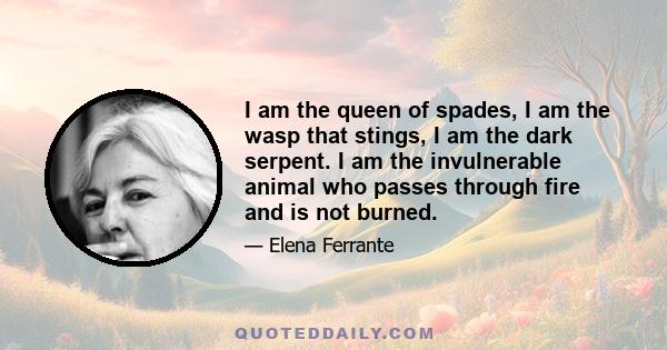 I am the queen of spades, I am the wasp that stings, I am the dark serpent. I am the invulnerable animal who passes through fire and is not burned.