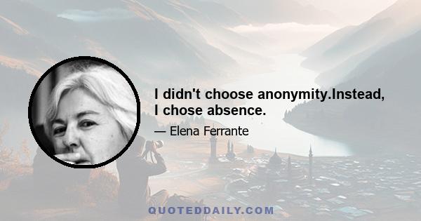 I didn't choose anonymity.Instead, I chose absence.