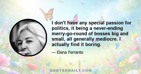 I don't have any special passion for politics, it being a never-ending merry-go-round of bosses big and small, all generally mediocre. I actually find it boring.