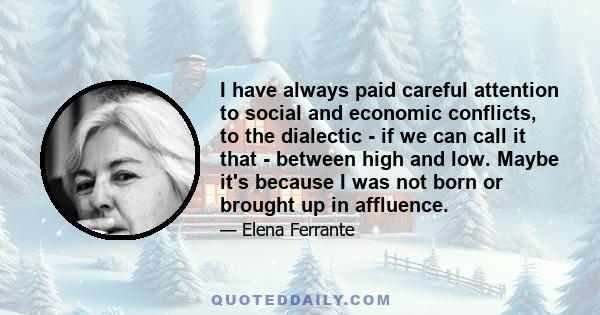 I have always paid careful attention to social and economic conflicts, to the dialectic - if we can call it that - between high and low. Maybe it's because I was not born or brought up in affluence.