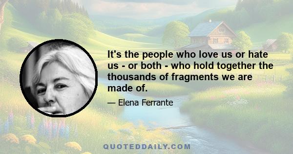 It's the people who love us or hate us - or both - who hold together the thousands of fragments we are made of.