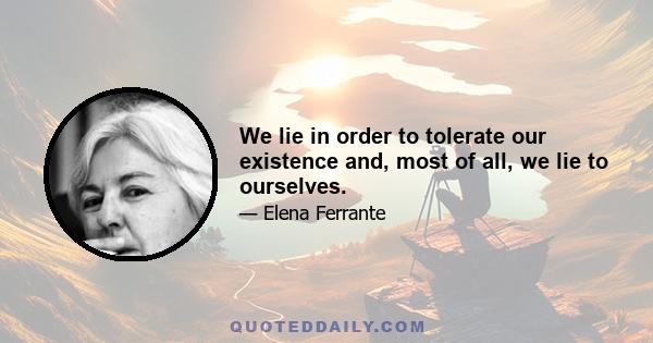 We lie in order to tolerate our existence and, most of all, we lie to ourselves.