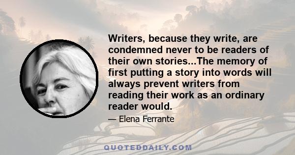 Writers, because they write, are condemned never to be readers of their own stories...The memory of first putting a story into words will always prevent writers from reading their work as an ordinary reader would.