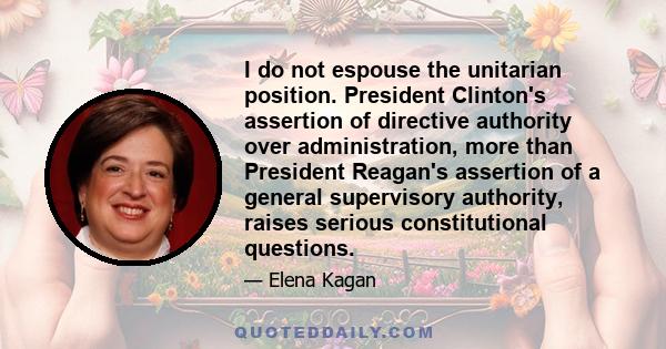 I do not espouse the unitarian position. President Clinton's assertion of directive authority over administration, more than President Reagan's assertion of a general supervisory authority, raises serious constitutional 