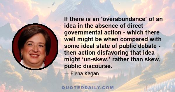 If there is an ‘overabundance’ of an idea in the absence of direct governmental action - which there well might be when compared with some ideal state of public debate - then action disfavoring that idea might