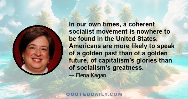 In our own times, a coherent socialist movement is nowhere to be found in the United States. Americans are more likely to speak of a golden past than of a golden future, of capitalism's glories than of socialism's