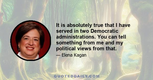 It is absolutely true that I have served in two Democratic administrations. You can tell something from me and my political views from that.