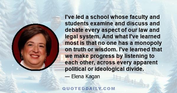 I've led a school whose faculty and students examine and discuss and debate every aspect of our law and legal system. And what I've learned most is that no one has a monopoly on truth or wisdom. I've learned that we