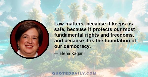 Law matters, because it keeps us safe, because it protects our most fundamental rights and freedoms, and because it is the foundation of our democracy.