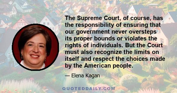 The Supreme Court, of course, has the responsibility of ensuring that our government never oversteps its proper bounds or violates the rights of individuals. But the Court must also recognize the limits on itself and